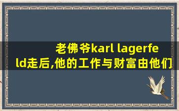 老佛爷karl lagerfeld走后,他的工作与财富由他们继承